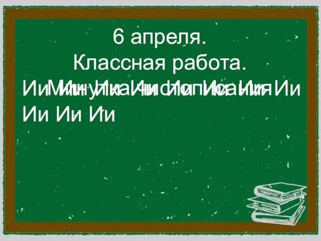 6 апреля. Классная работа. Минутка чистописания Ии Ии Ии Ии Ии