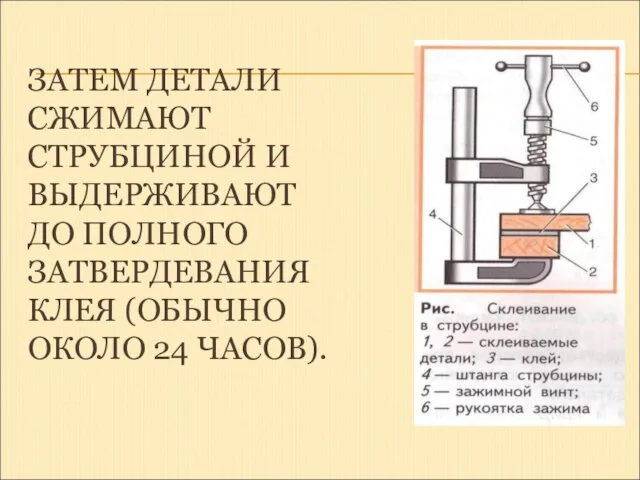 ЗАТЕМ ДЕТАЛИ СЖИМАЮТ СТРУБЦИНОЙ И ВЫДЕРЖИВАЮТ ДО ПОЛНОГО ЗАТВЕРДЕВАНИЯ КЛЕЯ (ОБЫЧНО ОКОЛО 24 ЧАСОВ).