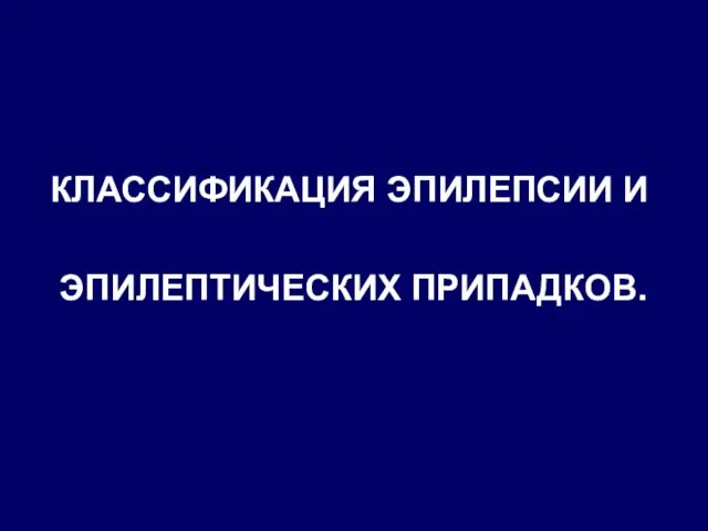 КЛАССИФИКАЦИЯ ЭПИЛЕПСИИ И ЭПИЛЕПТИЧЕСКИХ ПРИПАДКОВ.