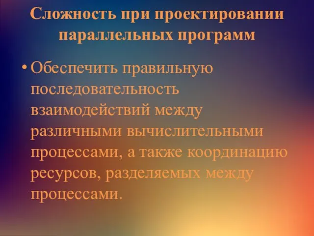 Сложность при проектировании параллельных программ Обеспечить правильную последовательность взаимодействий между различными