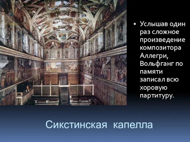 Услышав один раз сложное произведение композитора Аллегри, Вольфганг по памяти записал всю хоровую партитуру. Сикстинская капелла