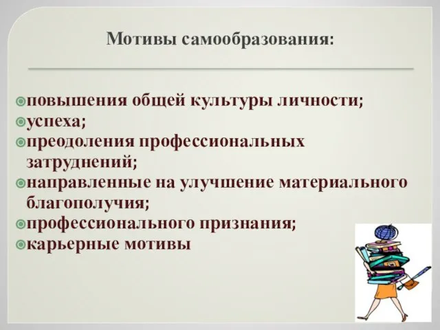 Мотивы самообразования: повышения общей культуры личности; успеха; преодоления профессиональных затруднений; направленные