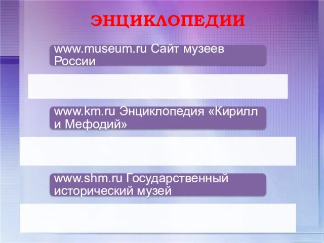 ЭНЦИКЛОПЕДИИ www.museum.ru Сайт музеев России www.km.ru Энциклопедия «Кирилл и Мефодий» www.shm.ru Государственный исторический музей