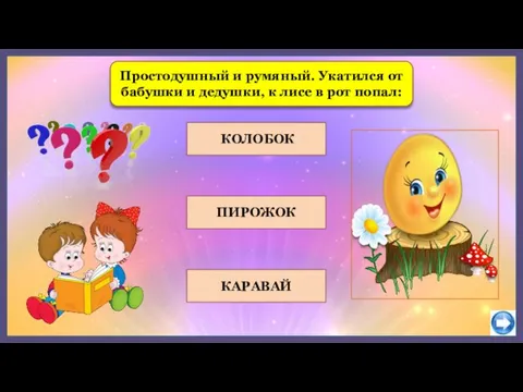 ПИРОЖОК КАРАВАЙ Простодушный и румяный. Укатился от бабушки и дедушки, к лисе в рот попал: КОЛОБОК