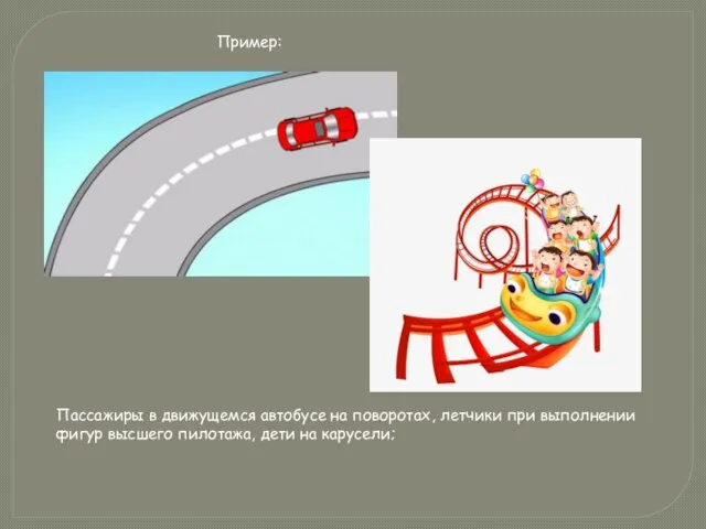 Пассажиры в движущемся автобусе на поворотах, летчики при выполнении фигур высшего пилотажа, дети на карусели; Пример: