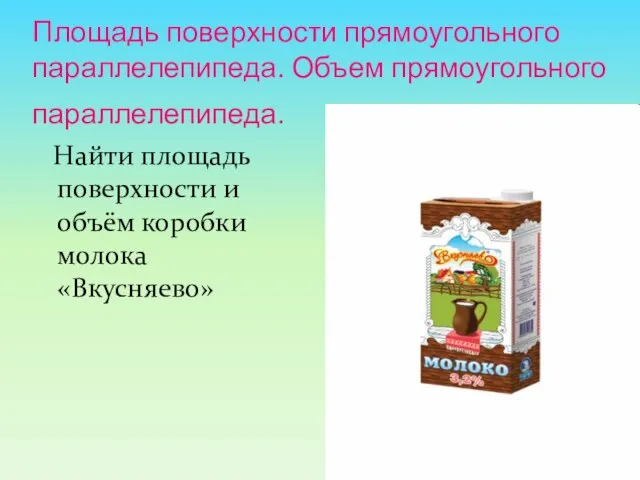 Площадь поверхности прямоугольного параллелепипеда. Объем прямоугольного параллелепипеда. Найти площадь поверхности и объём коробки молока «Вкусняево»