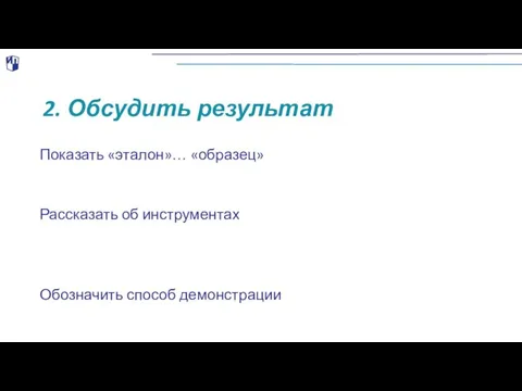 2. Обсудить результат Показать «эталон»… «образец» Рассказать об инструментах Обозначить способ демонстрации