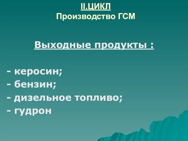 II.ЦИКЛ Производство ГСМ Выходные продукты : - керосин; - бензин; - дизельное топливо; - гудрон