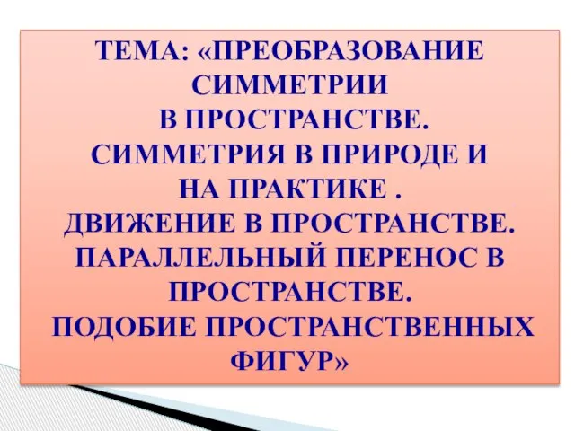 ТЕМА: «ПРЕОБРАЗОВАНИЕ СИММЕТРИИ В ПРОСТРАНСТВЕ. СИММЕТРИЯ В ПРИРОДЕ И НА ПРАКТИКЕ