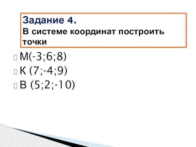 М(-3;6;8) К (7;-4;9) В (5;2;-10) Задание 4. В системе координат построить точки