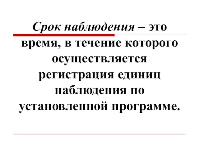 Срок наблюдения – это время, в течение которого осуществляется регистрация единиц наблюдения по установленной программе.