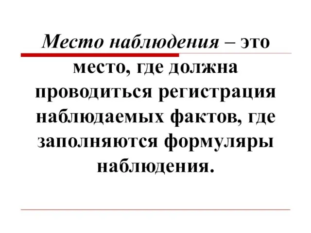 Место наблюдения – это место, где должна проводиться регистрация наблюдаемых фактов, где заполняются формуляры наблюдения.