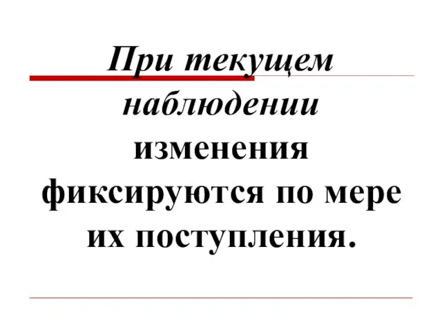 При текущем наблюдении изменения фиксируются по мере их поступления.