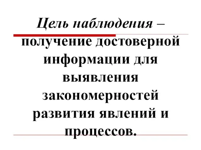 Цель наблюдения – получение достоверной информации для выявления закономерностей развития явлений и процессов.