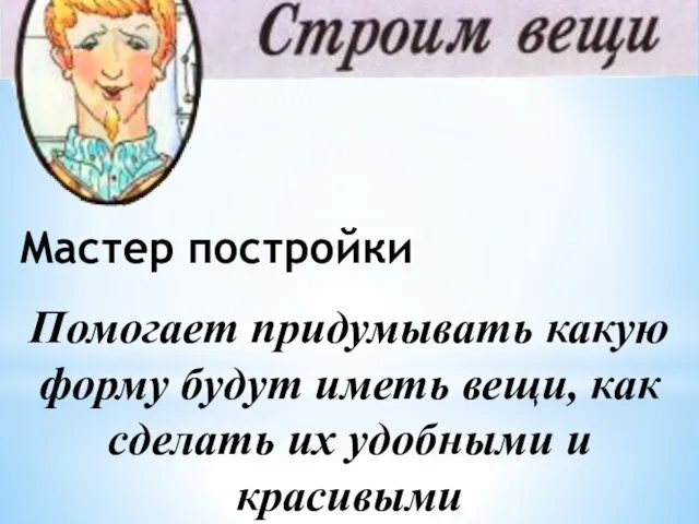 Мастер постройки Помогает придумывать какую форму будут иметь вещи, как сделать их удобными и красивыми