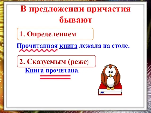 В предложении причастия бывают Прочитанная книга лежала на столе. Книга прочитана. 1. Определением 2. Сказуемым (реже)