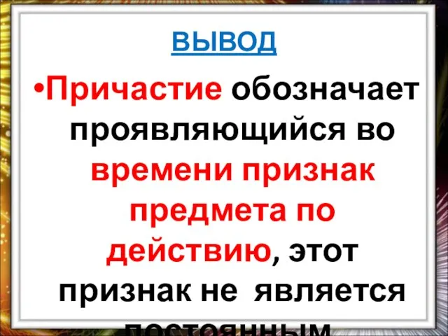 ВЫВОД Причастие обозначает проявляющийся во времени признак предмета по действию, этот признак не является постоянным.