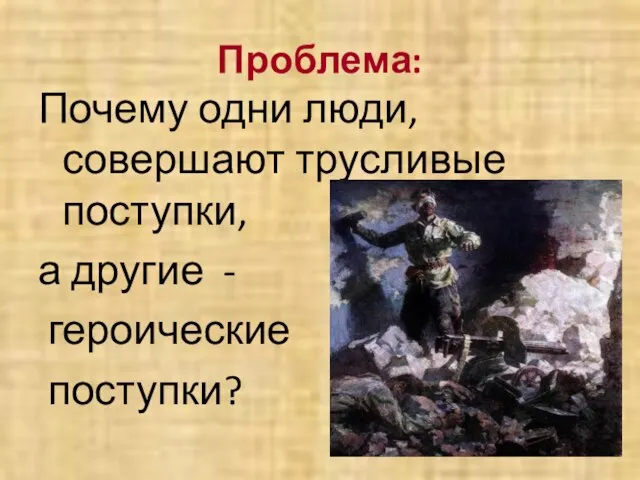 Проблема: Почему одни люди, совершают трусливые поступки, а другие - героические поступки?