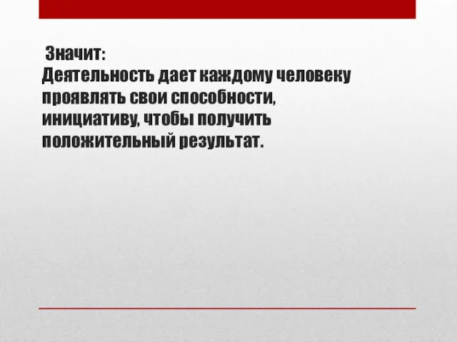 Значит: Деятельность дает каждому человеку проявлять свои способности, инициативу, чтобы получить положительный результат.