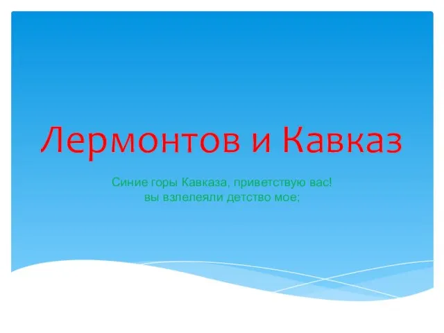 Лермонтов и Кавказ Синие горы Кавказа, приветствую вас! вы взлелеяли детство мое;