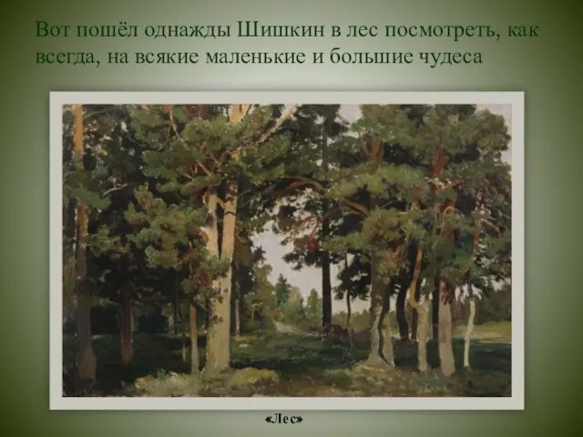Вот пошёл однажды Шишкин в лес посмотреть, как всегда, на всякие маленькие и большие чудеса «Лес»