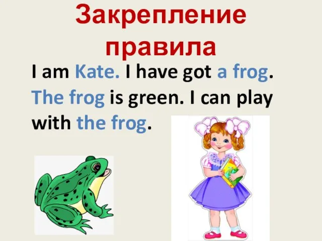 Закрепление правила I am Kate. I have got a frog. The