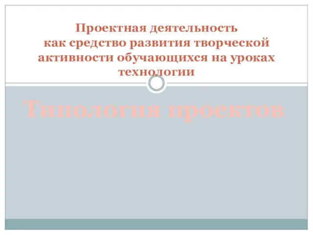 Проектная деятельность как средство развития творческой активности обучающихся на уроках технологии Типология проектов