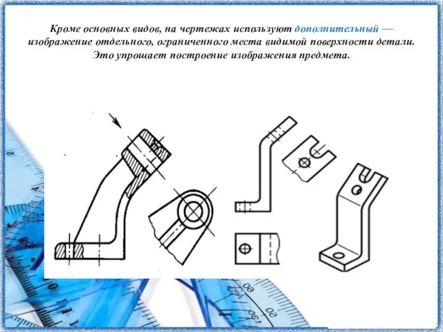 Кроме основных видов, на чертежах используют дополнительный — изображение отдельного, ограниченного