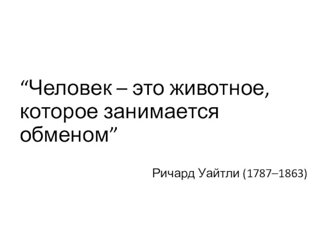 “Человек – это животное, которое занимается обменом” Ричард Уайтли (1787–1863)