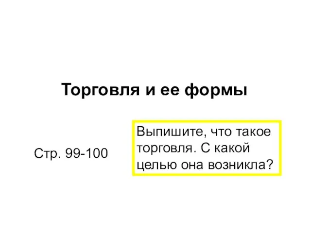 Торговля и ее формы Стр. 99-100 Выпишите, что такое торговля. С какой целью она возникла?