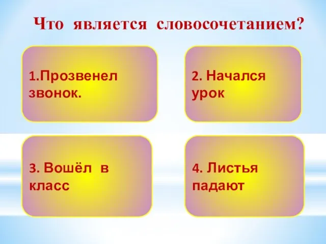 Что является словосочетанием? 1.Прозвенел звонок. 2. Начался урок 3. Вошёл в класс 4. Листья падают