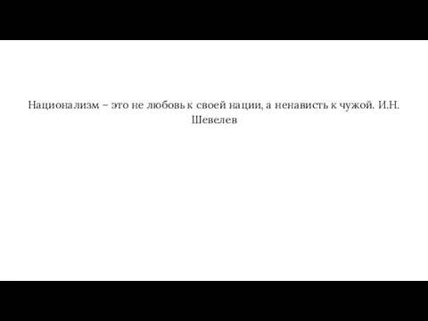 Национализм – это не любовь к своей нации, а ненависть к чужой. И.Н.Шевелев