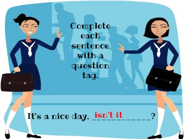 It’s a nice day, ____________? Complete each sentence with a question tag. isn’t it