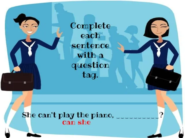 She can’t play the piano, __________? Complete each sentence with a question tag. can she