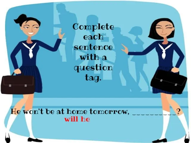 He won’t be at home tomorrow, __________? Complete each sentence with a question tag. will he