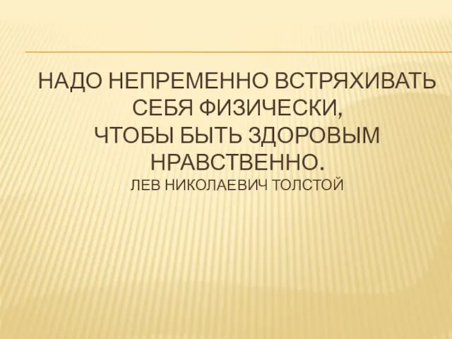 НАДО НЕПРЕМЕННО ВСТРЯХИВАТЬ СЕБЯ ФИЗИЧЕСКИ, ЧТОБЫ БЫТЬ ЗДОРОВЫМ НРАВСТВЕННО. ЛЕВ НИКОЛАЕВИЧ ТОЛСТОЙ