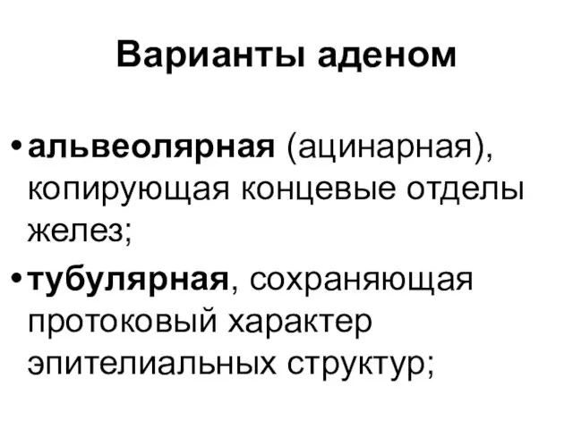 Варианты аденом альвеолярная (ацинарная), копирующая концевые отделы желез; тубулярная, сохраняющая протоковый характер эпителиальных структур;