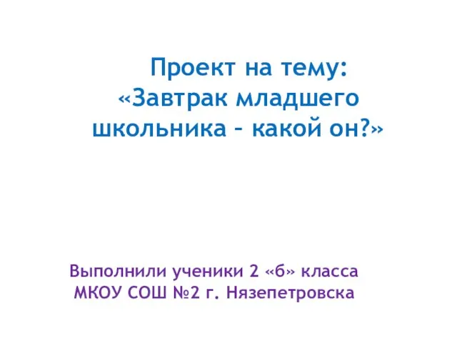 Проект на тему: «Завтрак младшего школьника – какой он?» Выполнили ученики