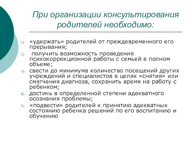 При организации консультирования родителей необходимо: «удержать» родителей от преждевременного его прерывания;