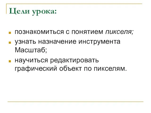 Цели урока: познакомиться с понятием пикселя; узнать назначение инструмента Масштаб; научиться редактировать графический объект по пикселям.