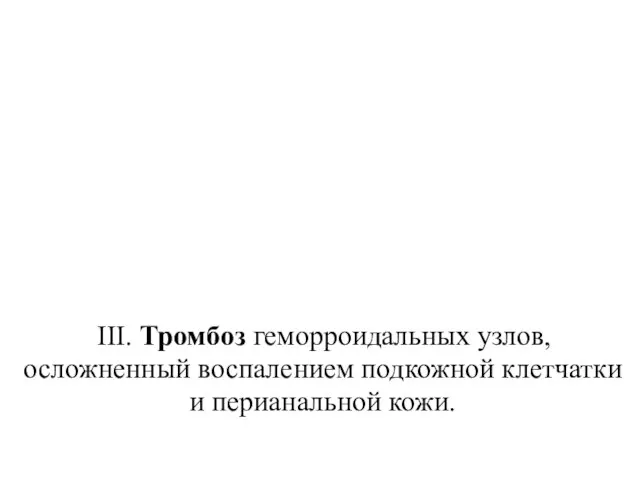 III. Тромбоз геморроидальных узлов, осложненный воспалением подкожной клетчатки и перианальной кожи.