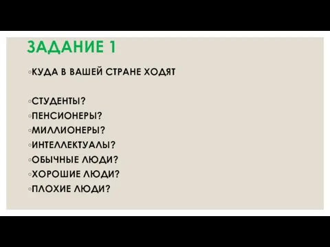 ЗАДАНИЕ 1 КУДА В ВАШЕЙ СТРАНЕ ХОДЯТ СТУДЕНТЫ? ПЕНСИОНЕРЫ? МИЛЛИОНЕРЫ? ИНТЕЛЛЕКТУАЛЫ?