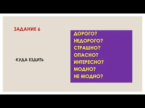 ЗАДАНИЕ 6 КУДА ЕЗДИТЬ ДОРОГО? НЕДОРОГО? СТРАШНО? ОПАСНО? ИНТЕРЕСНО? МОДНО? НЕ МОДНО?