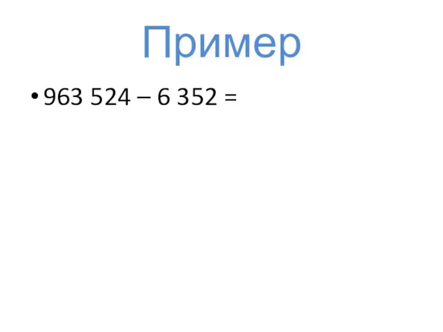 Пример 963 524 – 6 352 =