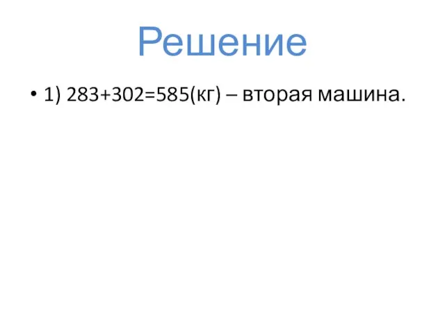 Решение 1) 283+302=585(кг) – вторая машина.