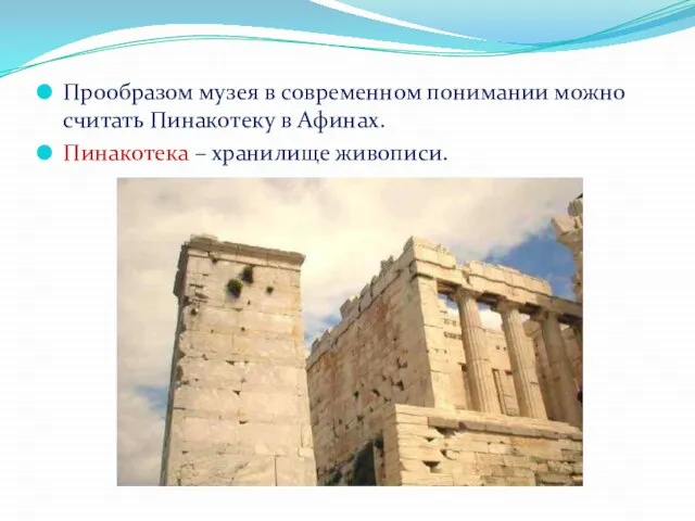 Прообразом музея в современном понимании можно считать Пинакотеку в Афинах. Пинакотека – хранилище живописи.