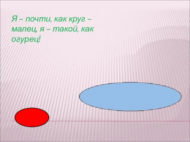 Я – почти, как круг – малец, я – такой, как огурец!