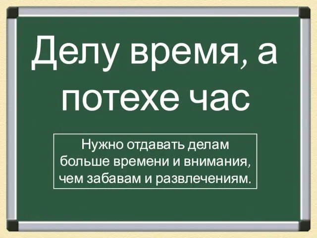 Делу время, а потехе час Нужно отдавать делам больше времени и внимания, чем забавам и развлечениям.