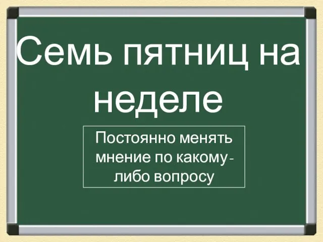 Семь пятниц на неделе Постоянно менять мнение по какому-либо вопросу