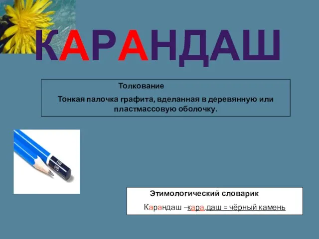 КАРАНДАШ Этимологический словарик Карандаш –кара,даш = чёрный камень Толкование Тонкая палочка